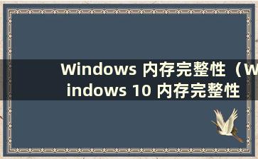 Windows 内存完整性（Windows 10 内存完整性）